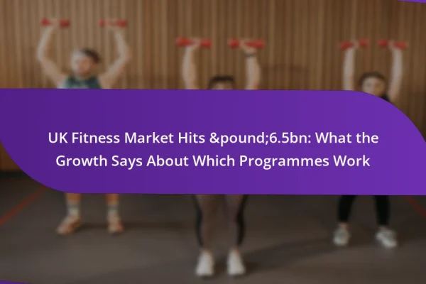 UK Fitness Market Hits &pound;6.5bn: What the Growth Says About Which Programmes Work